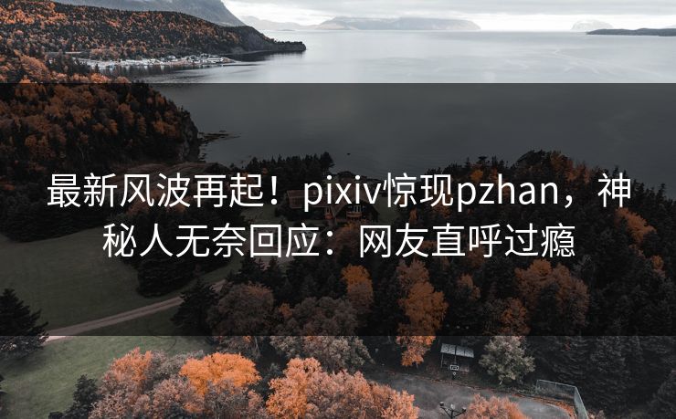 最新风波再起!pixiv惊现pzhan,神秘人无奈回应:网友直呼过瘾 最新风波再起!pixiv惊现pzhan,神秘人无奈回应:网友直呼过瘾
