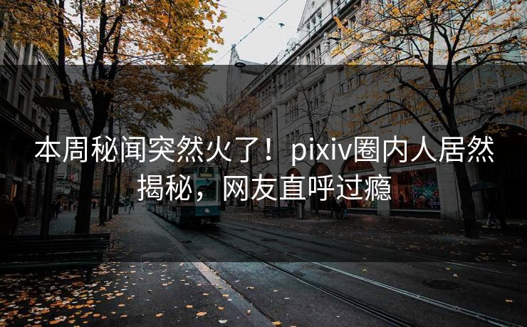 本周秘闻突然火了!pixiv圈内人居然揭秘,网友直呼过瘾 本周秘闻突然火了!pixiv圈内人居然揭秘,网友直呼过瘾