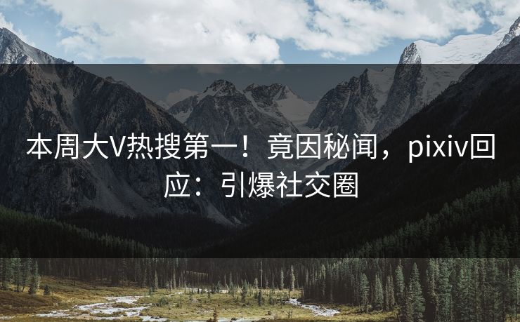本周大V热搜第一！竟因秘闻，pixiv回应：引爆社交圈