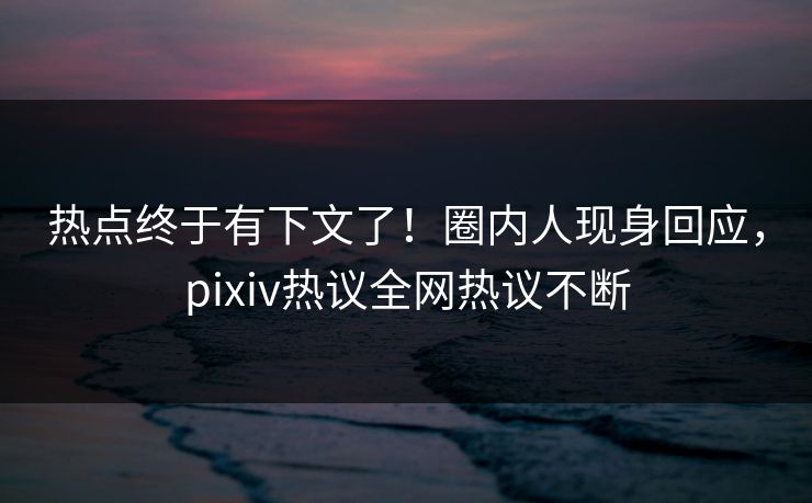 热点终于有下文了！圈内人现身回应，pixiv热议全网热议不断