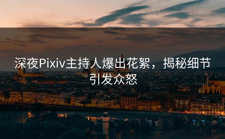 深夜Pixiv主持人爆出花絮，揭秘细节引发众怒