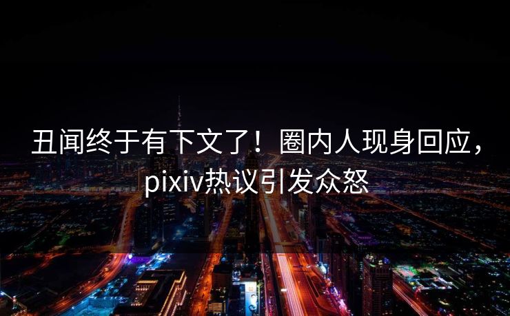 丑闻终于有下文了！圈内人现身回应，pixiv热议引发众怒