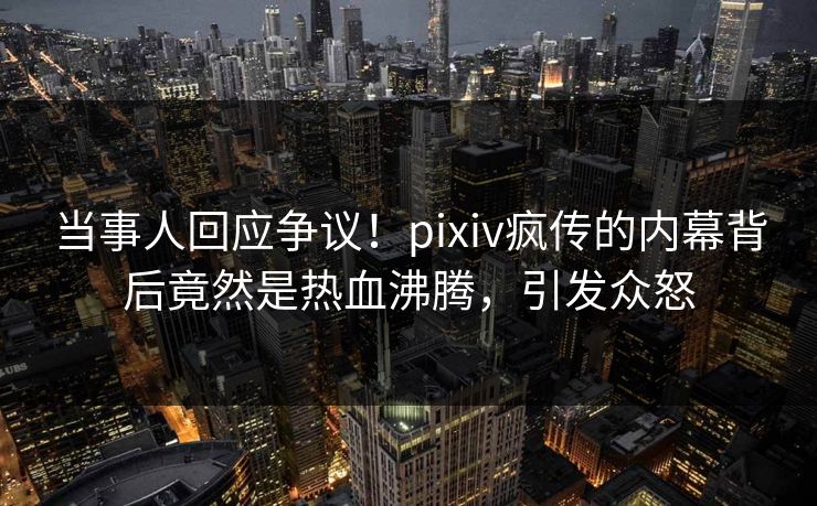 当事人回应争议！pixiv疯传的内幕背后竟然是热血沸腾，引发众怒