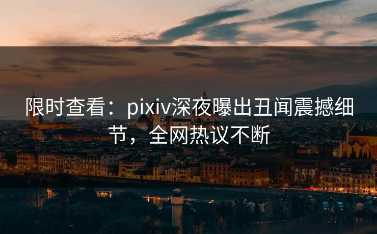限时查看：pixiv深夜曝出丑闻震撼细节，全网热议不断