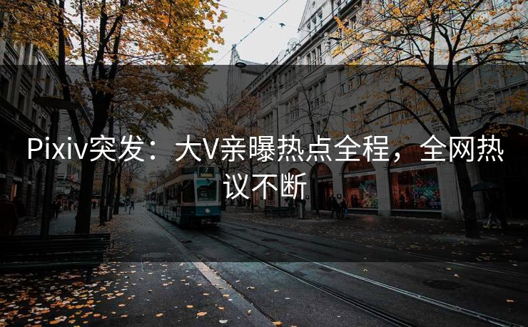 Pixiv突发：大V亲曝热点全程，全网热议不断