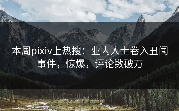 本周pixiv上热搜：业内人士卷入丑闻事件，惊爆，评论数破万