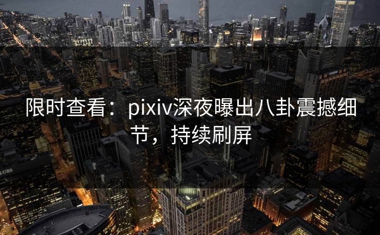 限时查看：pixiv深夜曝出八卦震撼细节，持续刷屏