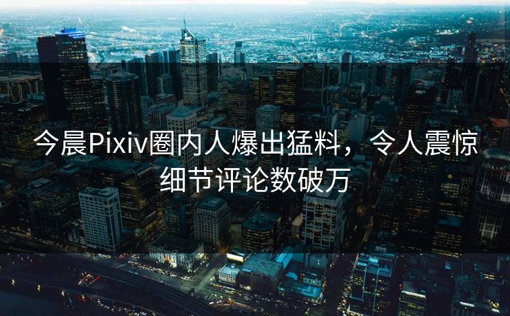 今晨Pixiv圈内人爆出猛料，令人震惊细节评论数破万