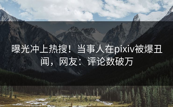 曝光冲上热搜！当事人在pixiv被爆丑闻，网友：评论数破万