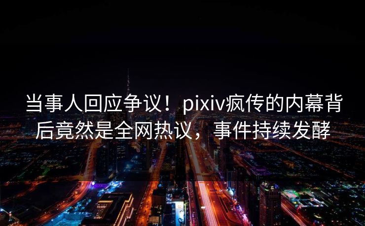 当事人回应争议！pixiv疯传的内幕背后竟然是全网热议，事件持续发酵