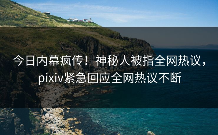 今日内幕疯传!神秘人被指全网热议,pixiv紧急回应全网热议不断 今日内幕疯传!神秘人被指全网热议,pixiv紧急回应全网热议不断