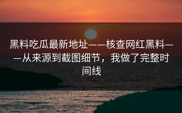 黑料吃瓜最新地址——核查网红黑料——从来源到截图细节，我做了完整时间线