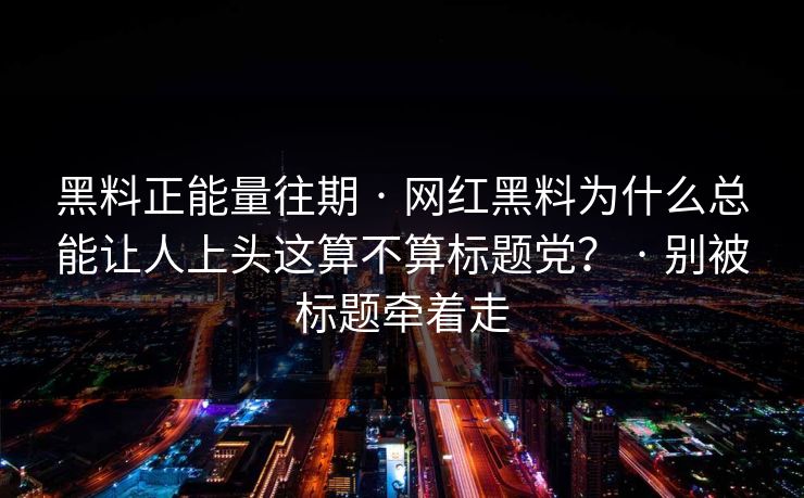 黑料正能量往期 · 网红黑料为什么总能让人上头这算不算标题党? · 别被标题牵着走 黑料正能量往期 · 网红黑料为什么总能让人上头这算不算标题党? · 别被标题牵着走