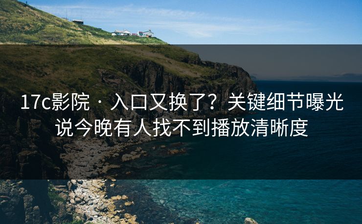 17c影院 · 入口又换了?关键细节曝光说今晚有人找不到播放清晰度 17c影院 · 入口又换了?关键细节曝光说今晚有人找不到播放清晰度