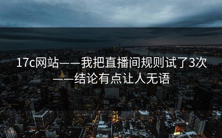 17c网站——我把直播间规则试了3次——结论有点让人无语 17c网站——我把直播间规则试了3次——结论有点让人无语