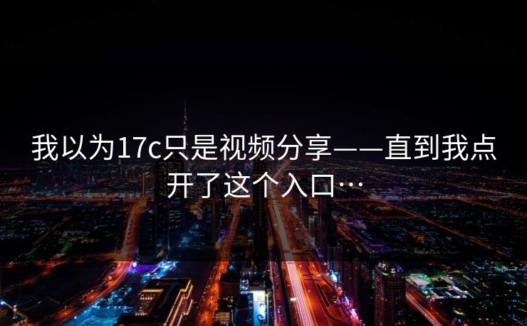 我以为17c只是视频分享——直到我点开了这个入口…