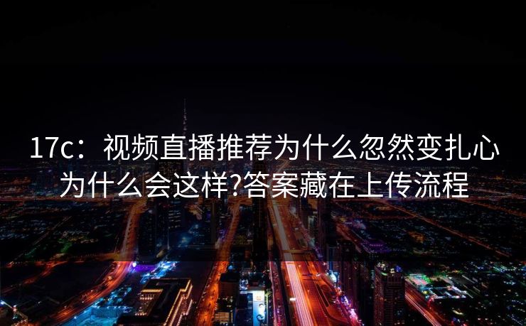 17c:视频直播推荐为什么忽然变扎心为什么会这样?答案藏在上传流程 17c:视频直播推荐为什么忽然变扎心为什么会这样?答案藏在上传流程
